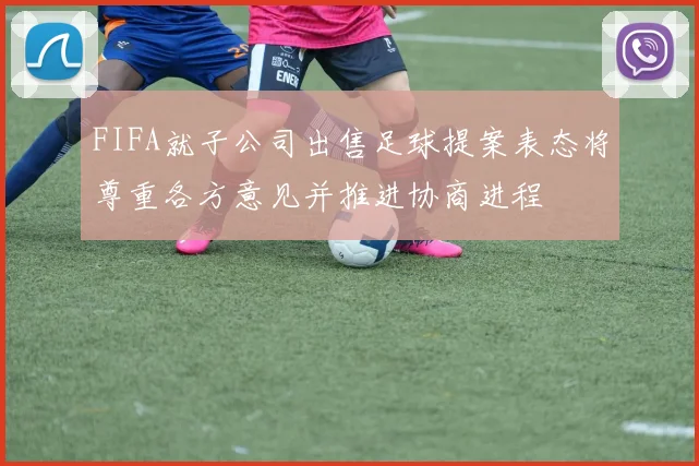 FIFA就子公司出售足球提案表态将尊重各方意见并推进协商进程