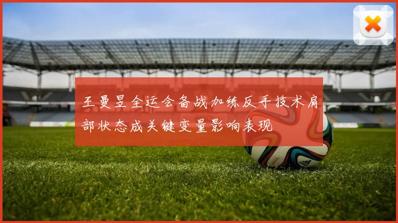王曼昱全运会备战加练反手技术肩部状态成关键变量影响表现