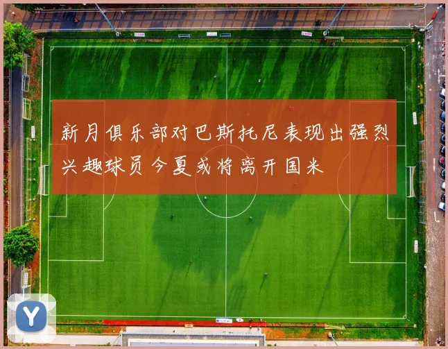 新月俱乐部对巴斯托尼表现出强烈兴趣球员今夏或将离开国米