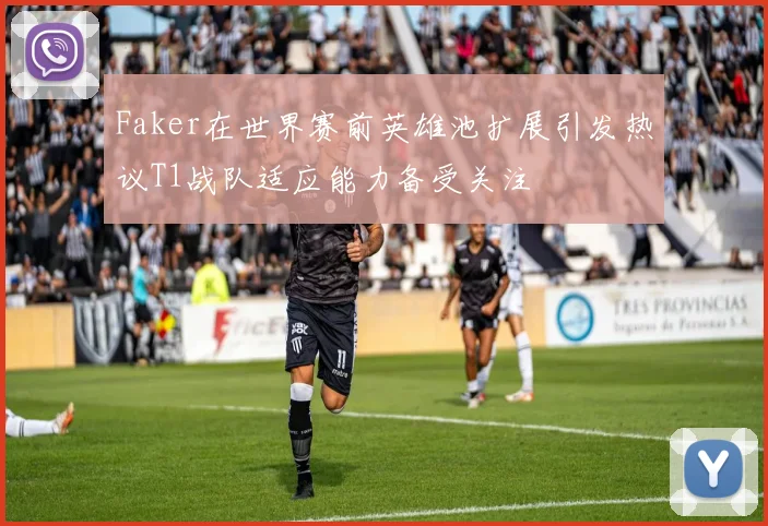 Faker在世界赛前英雄池扩展引发热议T1战队适应能力备受关注
