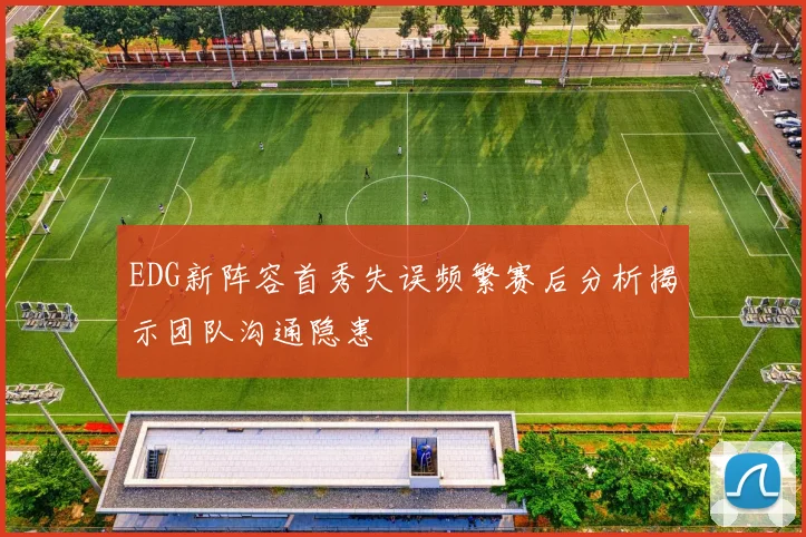 EDG新阵容首秀失误频繁赛后分析揭示团队沟通隐患