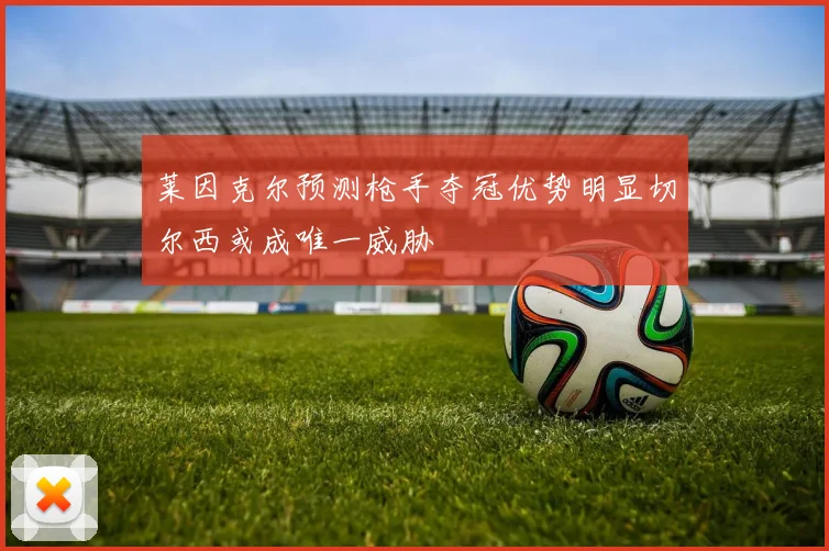 莱因克尔预测枪手夺冠优势明显切尔西或成唯一威胁
