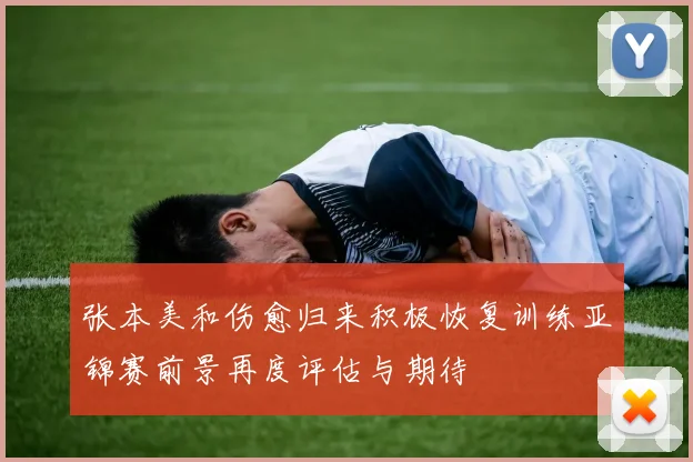 张本美和伤愈归来积极恢复训练亚锦赛前景再度评估与期待